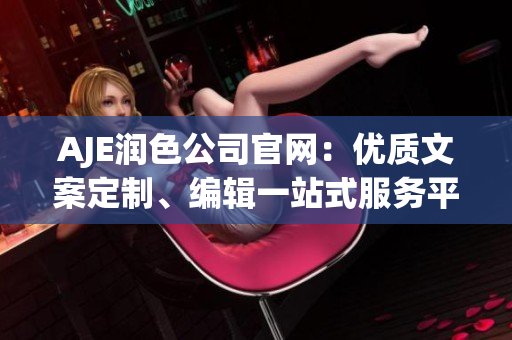 AJE润色公司官网：优质文案定制、编辑一站式服务平台