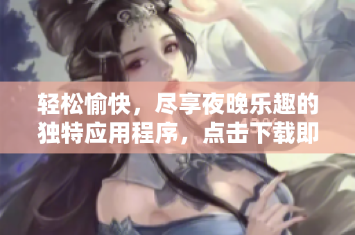 轻松愉快，尽享夜晚乐趣的独特应用程序，点击下载即刻体验!