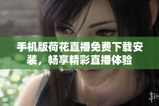 手机版荷花直播免费下载安装，畅享精彩直播体验