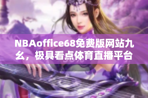 NBAoffice68免费版网站九幺，极具看点体育直播平台，全面解析NBA赛事！