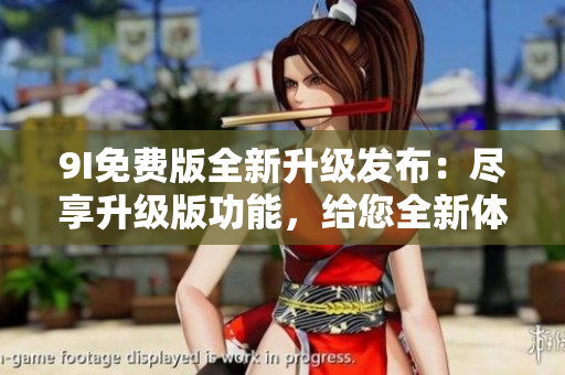 9I免费版全新升级发布：尽享升级版功能，给您全新体验