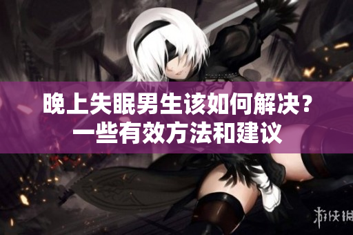 晚上失眠男生该如何解决？一些有效方法和建议