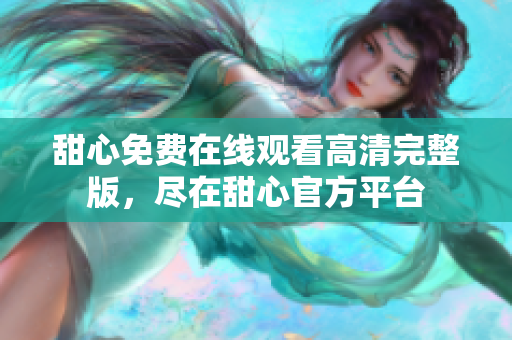 甜心免费在线观看高清完整版，尽在甜心官方平台