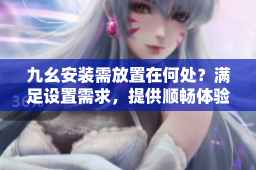 九幺安装需放置在何处？满足设置需求，提供顺畅体验