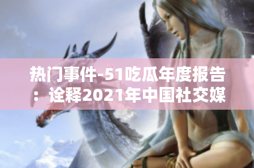 热门事件-51吃瓜年度报告：诠释2021年中国社交媒体热点，探寻网民热议趋势