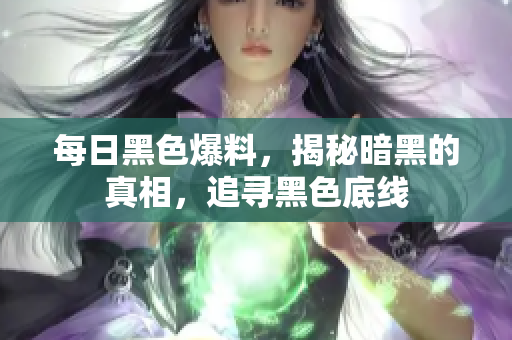 每日黑色爆料，揭秘暗黑的真相，追寻黑色底线
