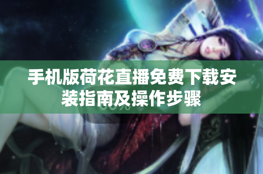 手机版荷花直播免费下载安装指南及操作步骤