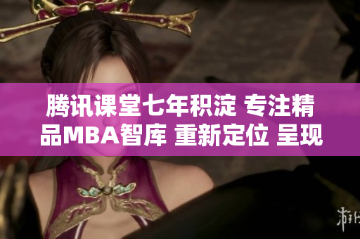 腾讯课堂七年积淀 专注精品MBA智库 重新定位 呈现新格局