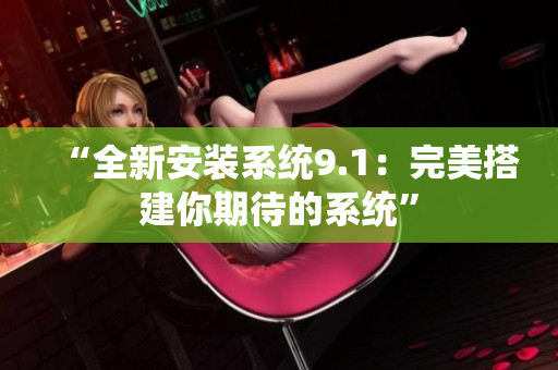 “全新安装系统9.1：完美搭建你期待的系统”