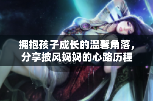 拥抱孩子成长的温馨角落，分享披风妈妈的心路历程