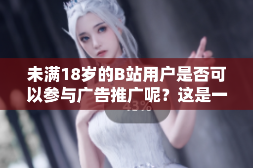 未满18岁的B站用户是否可以参与广告推广呢？这是一个值得探讨的话题