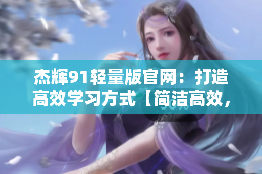 杰辉91轻量版官网：打造高效学习方式【简洁高效，助力学业】