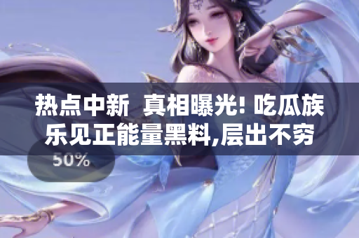 热点中新  真相曝光! 吃瓜族乐见正能量黑料,层出不穷!