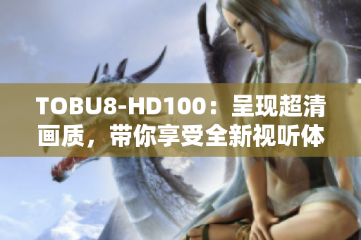 TOBU8-HD100：呈现超清画质，带你享受全新视听体验