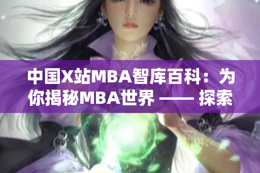 中国X站MBA智库百科：为你揭秘MBA世界 —— 探索商学院精华，深度解读商业智库