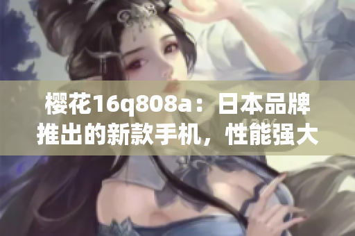 樱花16q808a：日本品牌推出的新款手机，性能强大，外观精致