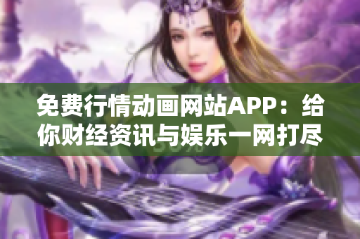 免费行情动画网站APP：给你财经资讯与娱乐一网打尽