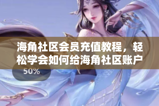 海角社区会员充值教程，轻松学会如何给海角社区账户充值