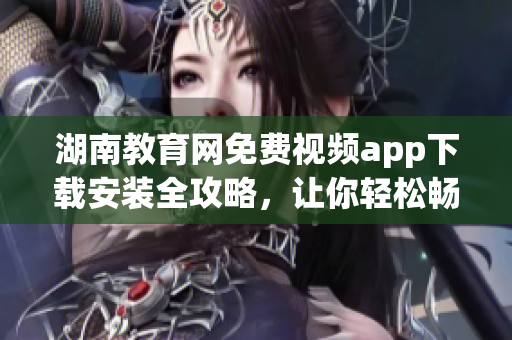 湖南教育网免费视频app下载安装全攻略，让你轻松畅享教育资源。