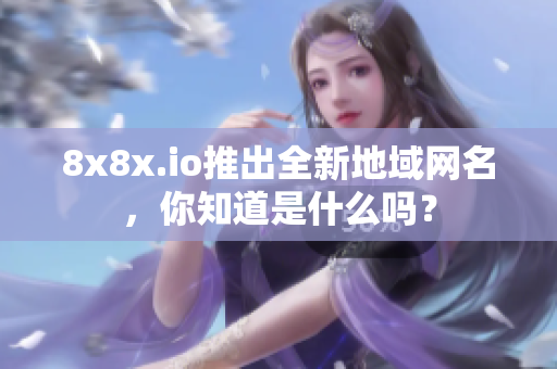 8x8x.io推出全新地域网名，你知道是什么吗？