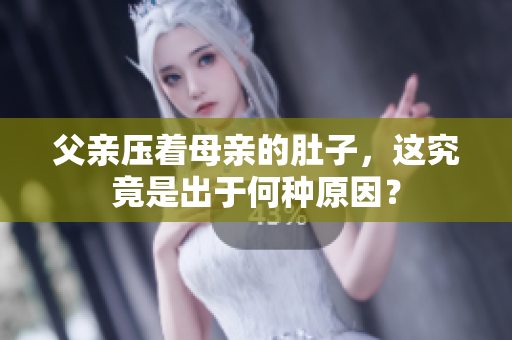父亲压着母亲的肚子，这究竟是出于何种原因？