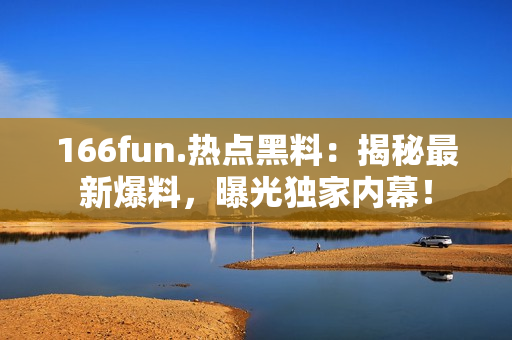 166fun.热点黑料：揭秘最新爆料，曝光独家内幕！