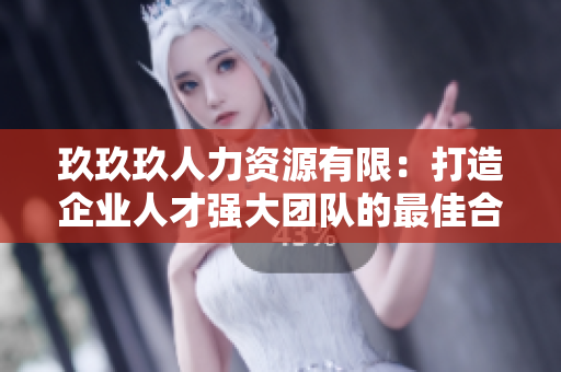 玖玖玖人力资源有限：打造企业人才强大团队的最佳合作伙伴