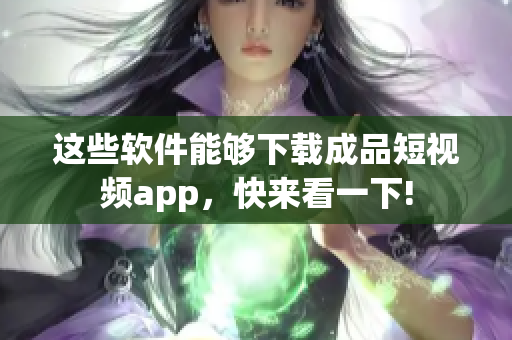 这些软件能够下载成品短视频app，快来看一下!