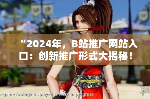 “2024年，B站推广网站入口：创新推广形式大揭秘！”