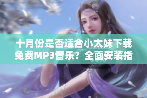 十月份是否适合小太妹下载免费MP3音乐？全面安装指南助你了解。