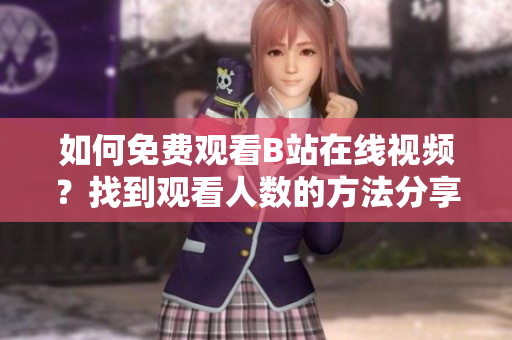 如何免费观看B站在线视频？找到观看人数的方法分享