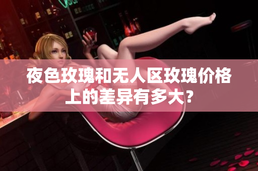 夜色玫瑰和无人区玫瑰价格上的差异有多大？
