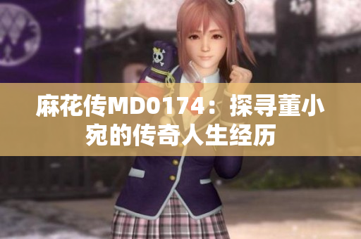 麻花传MD0174：探寻董小宛的传奇人生经历