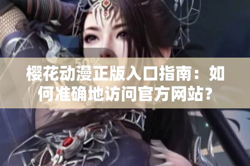 樱花动漫正版入口指南：如何准确地访问官方网站？