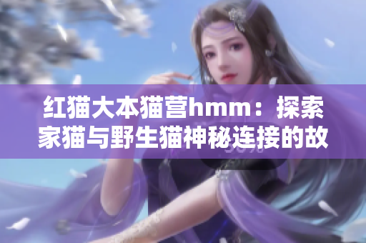 红猫大本猫营hmm：探索家猫与野生猫神秘连接的故事