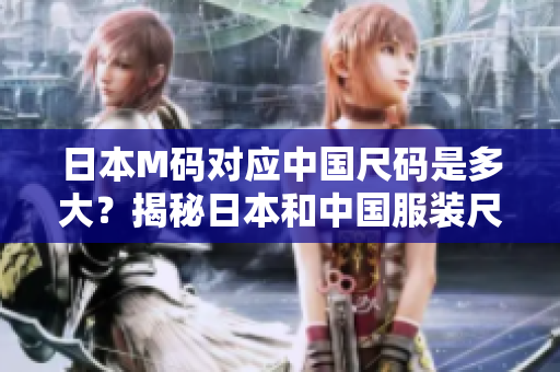 日本M码对应中国尺码是多大？揭秘日本和中国服装尺码换算！
