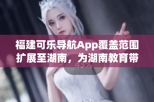 福建可乐导航App覆盖范围扩展至湖南，为湖南教育带来便捷导航功能