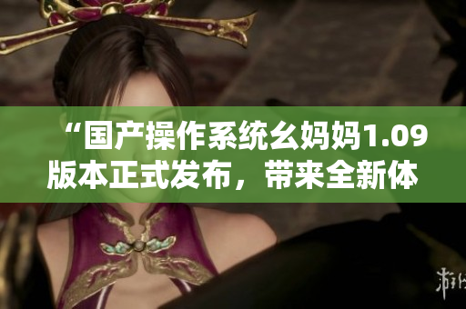 “国产操作系统幺妈妈1.09版本正式发布，带来全新体验”