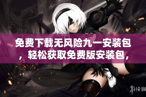 免费下载无风险九一安装包，轻松获取免费版安装包，安全便捷无忧安装