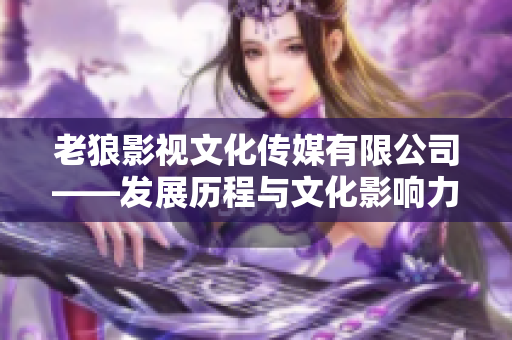 老狼影视文化传媒有限公司——发展历程与文化影响力