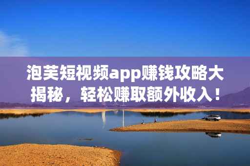 泡芙短视频app赚钱攻略大揭秘，轻松赚取额外收入！