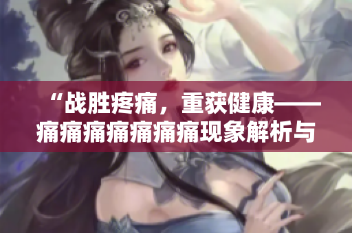 “战胜疼痛，重获健康——痛痛痛痛痛痛痛现象解析与克服策略”