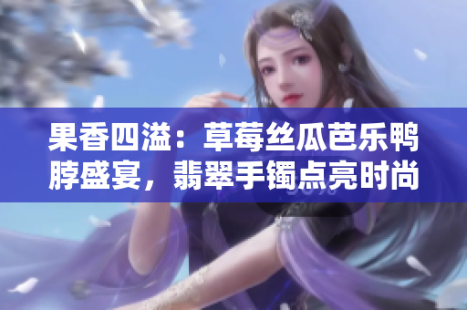 果香四溢：草莓丝瓜芭乐鸭脖盛宴，翡翠手镯点亮时尚派对