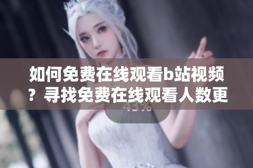 如何免费在线观看b站视频？寻找免费在线观看人数更简单！