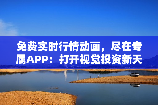 免费实时行情动画，尽在专属APP：打开视觉投资新天地