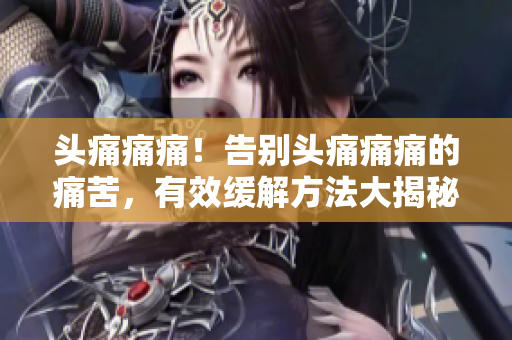 头痛痛痛！告别头痛痛痛的痛苦，有效缓解方法大揭秘