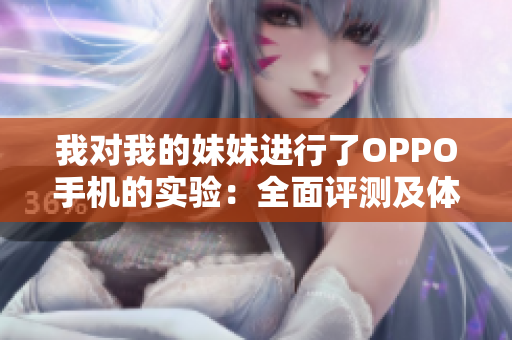 我对我的妹妹进行了OPPO手机的实验：全面评测及体验分享