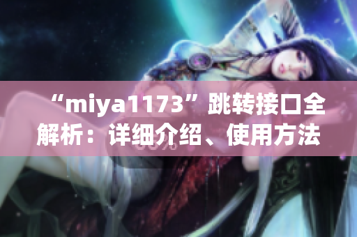 “miya1173”跳转接口全解析：详细介绍、使用方法及相关注意事项