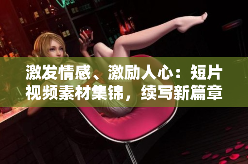 激发情感、激励人心：短片视频素材集锦，续写新篇章