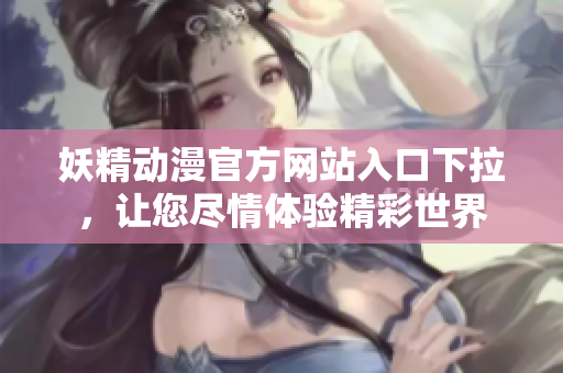 妖精动漫官方网站入口下拉，让您尽情体验精彩世界